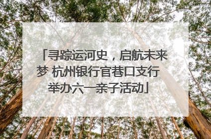 寻踪运河史，启航未来梦 杭州银行官巷口支行举办六一亲子活动