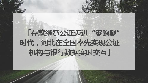 存款继承公证迈进“零跑腿”时代，河北在全国率先实现公证机构与银行数据实时交互