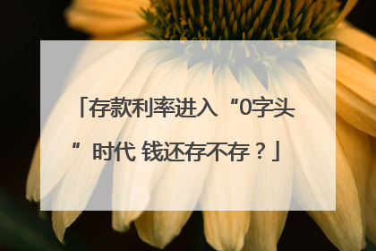 存款利率进入“0字头”时代 钱还存不存？