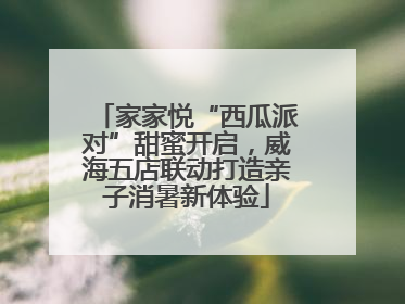 家家悦“西瓜派对”甜蜜开启，威海五店联动打造亲子消暑新体验