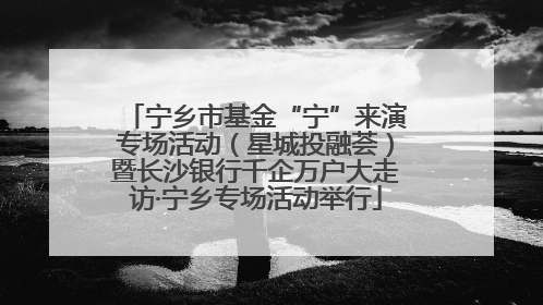 宁乡市基金“宁”来演专场活动（星城投融荟）暨长沙银行千企万户大走访·宁乡专场活动举行