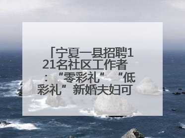 宁夏一县招聘121名社区工作者：“零彩礼”“低彩礼”新婚夫妇可享笔试加分
