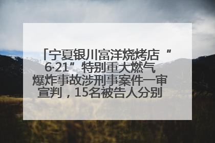 宁夏银川富洋烧烤店“6·21”特别重大燃气爆炸事故涉刑事案件一审宣判，15名被告人分别判刑六年至一年不等