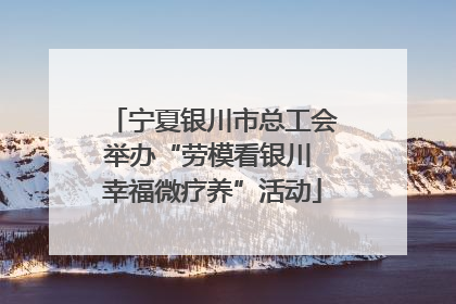 宁夏银川市总工会举办“劳模看银川 幸福微疗养”活动