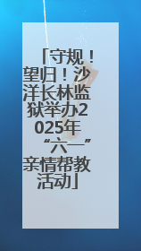 守规！望归！沙洋长林监狱举办2025年“六一”亲情帮教活动