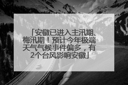 安徽已进入主汛期、梅汛期！预计今年极端天气气候事件偏多，有2个台风影响安徽
