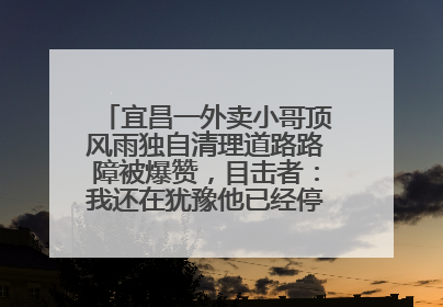 宜昌一外卖小哥顶风雨独自清理道路路障被爆赞，目击者：我还在犹豫他已经停车清障了