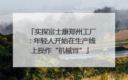 实探富士康郑州工厂：年轻人开始在生产线上操作“机械臂”