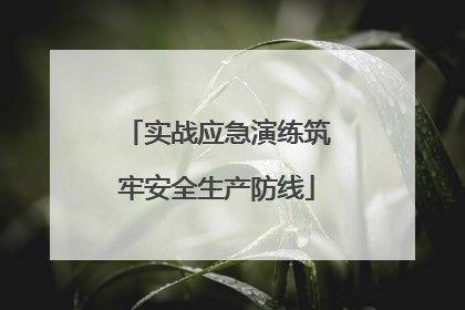 实战应急演练筑牢安全生产防线