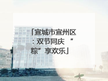 宣城市宣州区：双节同庆 “粽”享欢乐