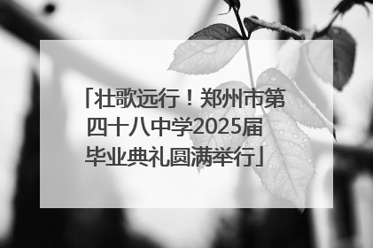 壮歌远行！郑州市第四十八中学2025届毕业典礼圆满举行