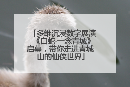 多维沉浸数字展演《白蛇·一念青城》启幕，带你走进青城山的仙侠世界