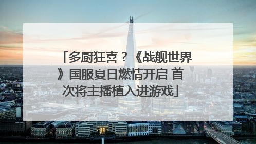 多厨狂喜？《战舰世界》国服夏日燃情开启 首次将主播植入进游戏