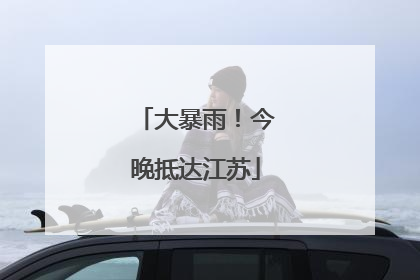 大暴雨！今晚抵达江苏
