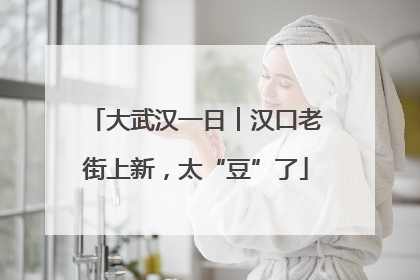 大武汉一日︱汉口老街上新，太“豆”了