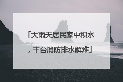 大雨天居民家中积水，丰台消防排水解难
