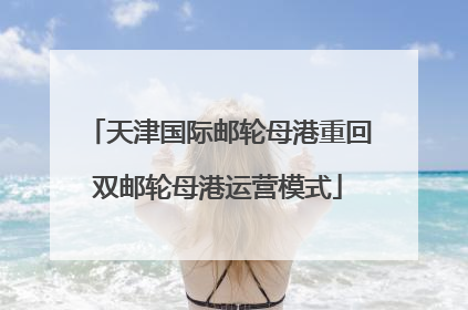 天津国际邮轮母港重回双邮轮母港运营模式
