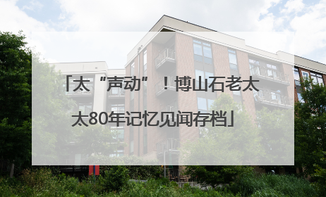 太“声动”！博山石老太太80年记忆见闻存档