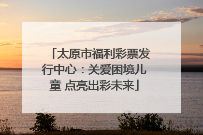 太原市福利彩票发行中心：关爱困境儿童 点亮出彩未来