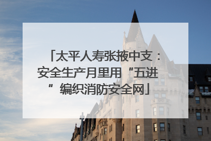 太平人寿张掖中支：安全生产月里用“五进”编织消防安全网
