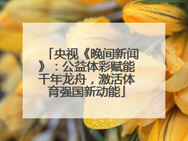 央视《晚间新闻》：公益体彩赋能千年龙舟，激活体育强国新动能