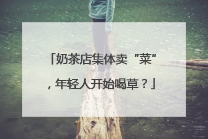 奶茶店集体卖“菜”，年轻人开始喝草？