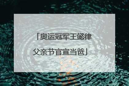 奥运冠军王懿律父亲节官宣当爸