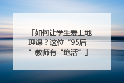 如何让学生爱上地理课？这位“95后”教师有“绝活”