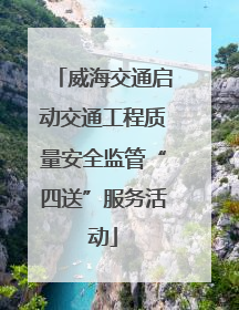 威海交通启动交通工程质量安全监管“四送”服务活动