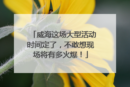 威海这场大型活动时间定了，不敢想现场将有多火爆！