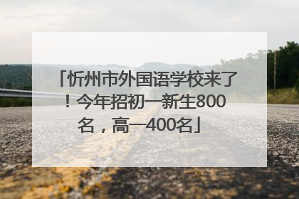 忻州市外国语学校来了！今年招初一新生800名，高一400名