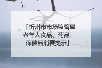 忻州市市场监管局老年人食品、药品、保健品消费提示