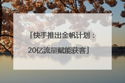 快手推出金帆计划：20亿流量赋能获客