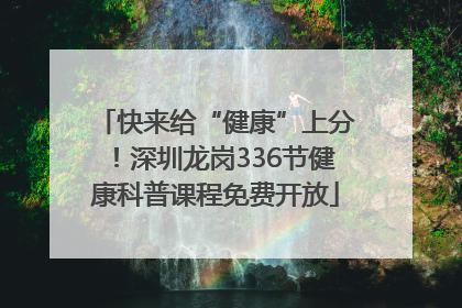 快来给“健康”上分！深圳龙岗336节健康科普课程免费开放