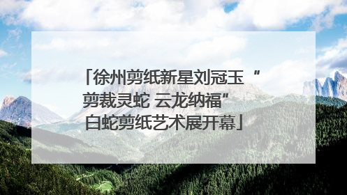 徐州剪纸新星刘冠玉“剪裁灵蛇 云龙纳福” 白蛇剪纸艺术展开幕