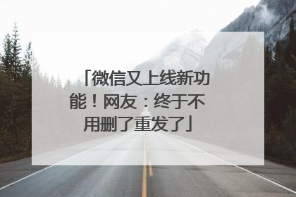 微信又上线新功能！网友：终于不用删了重发了