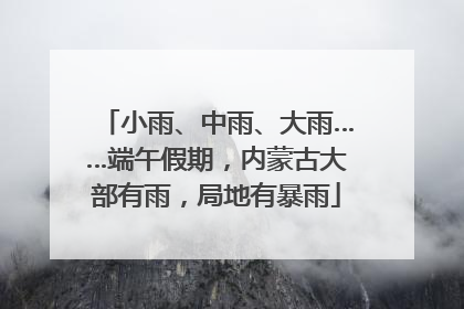 小雨、中雨、大雨……端午假期，内蒙古大部有雨，局地有暴雨
