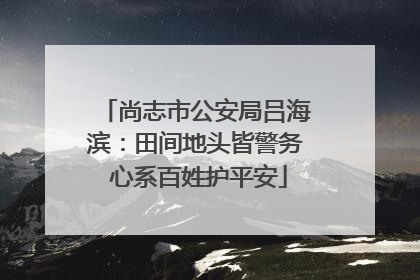 尚志市公安局吕海滨：田间地头皆警务 心系百姓护平安