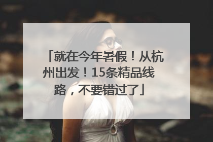 就在今年暑假！从杭州出发！15条精品线路，不要错过了