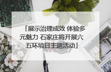 展示治理成效 体验多元魅力 石家庄将开展六五环境日主题活动