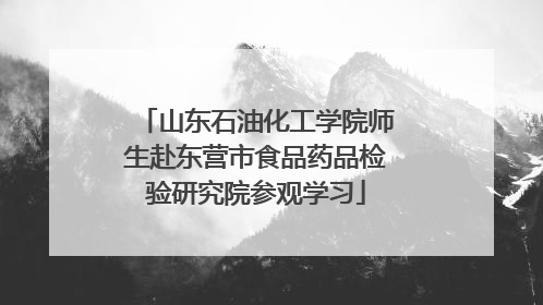 山东石油化工学院师生赴东营市食品药品检验研究院参观学习