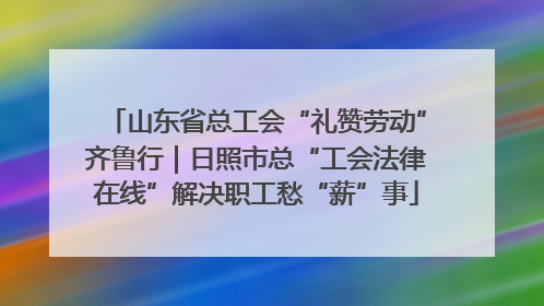 山东省总工会“礼赞劳动”齐鲁行｜日照市总“工会法律在线”解决职工愁“薪”事