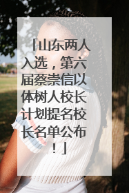 山东两人入选，第六届蔡崇信以体树人校长计划提名校长名单公布！