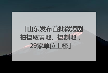 山东发布首批微短剧拍摄取景地、摄制地，29家单位上榜