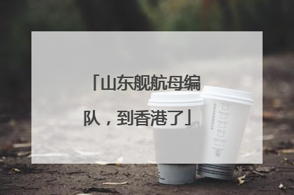 山东舰航母编队，到香港了