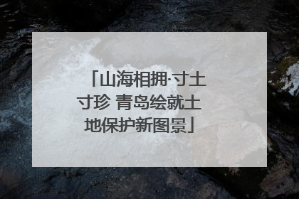 山海相拥·寸土寸珍 青岛绘就土地保护新图景