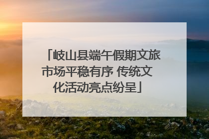岐山县端午假期文旅市场平稳有序 传统文化活动亮点纷呈