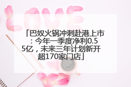 巴奴火锅冲刺赴港上市：今年一季度净利0.55亿，未来三年计划新开超170家门店