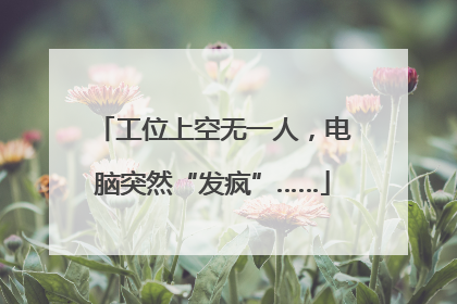 工位上空无一人，电脑突然“发疯”……