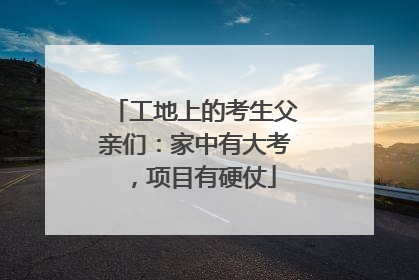 工地上的考生父亲们：家中有大考，项目有硬仗